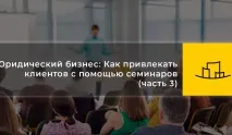 Юридичний бізнес Як залучати клієнтів за допомогою семінарів (частина 3) бізнес