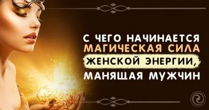 З чого починається магічна сила жіночої енергії, що вабить чоловіків - езотерика і самопізнання (магічна) З чого починається магічна сила жіночої енергії, що вабить чоловіків - езотерика і самопізнання