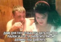 Навіть для того щоб тобі дати 100-1000 рублів за щось, заплатити, люди повинні тобі довіряти (дати) Навіть для того щоб тобі дати 100-1000 рублів за щось, заплатити, люди повинні тобі довіряти