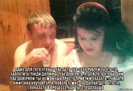 Навіть для того щоб тобі дати 100-1000 рублів за щось, заплатити, люди повинні тобі довіряти (дати) Навіть для того щоб тобі дати 100-1000 рублів за щось, заплатити, люди повинні тобі довіряти