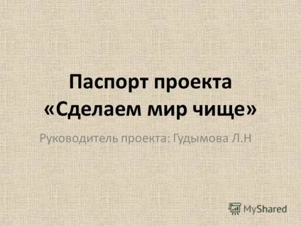 Презентація на тему паспорт проекту - зробимо світ чистішим - керівник проекту гудимова л (паспорт) Презентація на тему паспорт проекту - зробимо світ чистішим - керівник проекту гудимова л