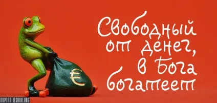 Вільний від грошей, в бога багатіє (злодії підкопуються крадуть) Вільний від грошей, в бога багатіє