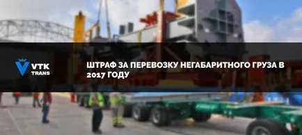 Штраф за перевезення негабаритного вантажу в 2017 році, vtk-trans (вантажу) Штраф за перевезення негабаритного вантажу в 2017 році, vtk-trans