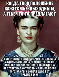 Когато ситуацията изглежда безнадеждна, и да ви предложим нещо, признавам, аз признавам, че