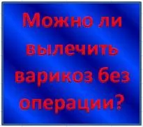 Чи можна вилікувати варикоз без операції? біль
