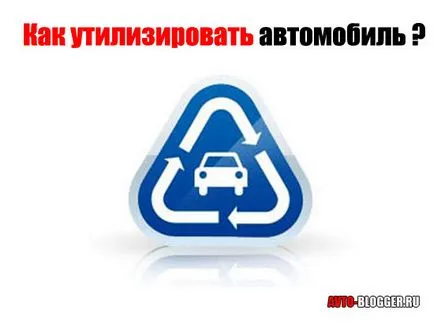 Cum de a dispune de masina, avtoblog (mașini de reciclare procedură auto, dacă este necesar) Cum de a dispune de masina, avtoblog
